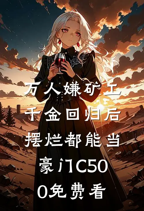 万人嫌矿工千金回归后，摆烂都能当豪门C500免费看