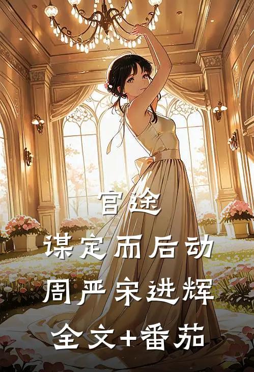 官途：谋定而后动周严宋进辉全文+番茄