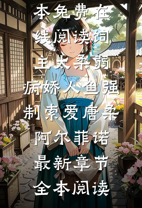 饲主太柔弱，病娇人鱼强制索爱唐柔阿尔菲诺最新章节