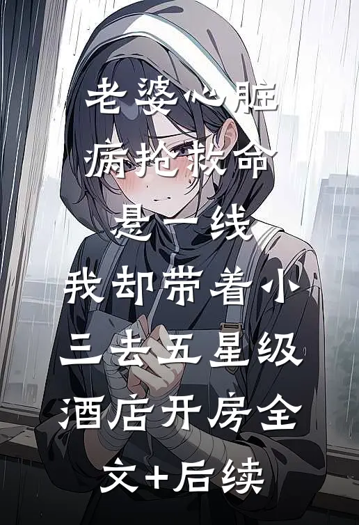 老婆心脏病抢救命悬一线，我却带着小三去五星级酒店开房全文+后续
