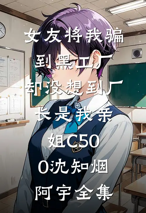 女友将我骗到黑工厂，却没想到厂长是我亲姐C500沈知烟阿宇全集
