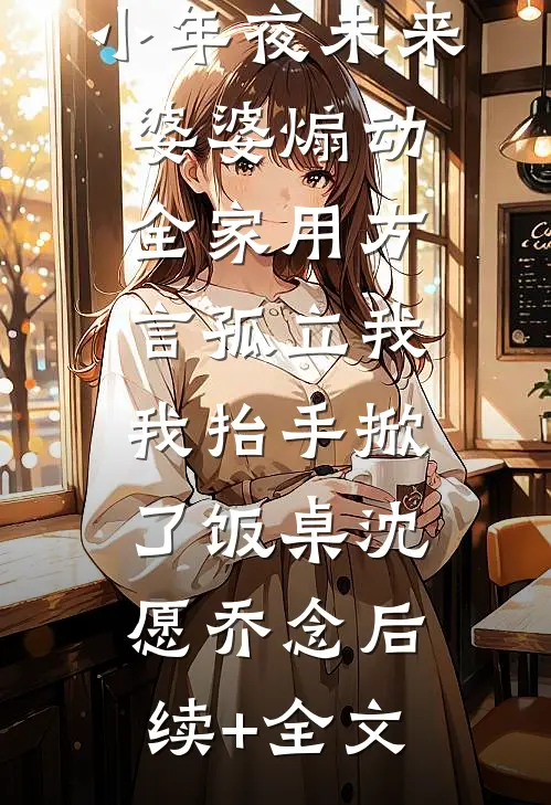 小年夜未来婆婆煽动全家用方言孤立我，我抬手掀了饭桌沈愿乔念后续+全文