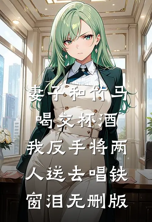 妻子和竹马喝交杯酒，我反手将两人送去唱铁窗泪无删版