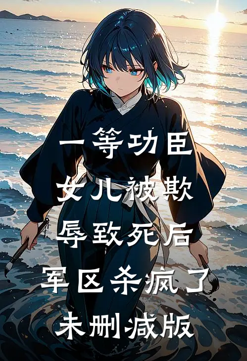 一等功臣女儿被欺辱致死后，军区杀疯了未删减版