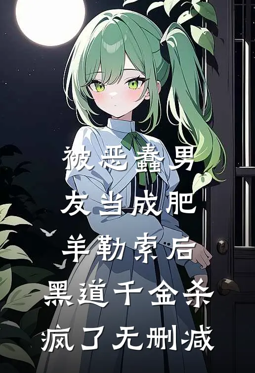 被恶蠢男友当成肥羊勒索后，黑道千金杀疯了无删减