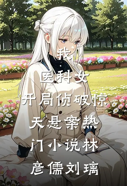 我，医科女，开局侦破惊天悬案热门小说林彦儒刘璃