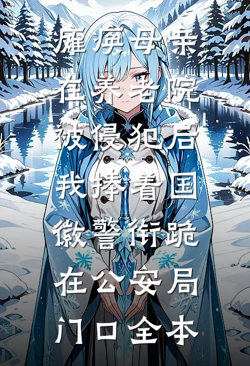 瘫痪母亲在养老院被侵犯后，我捧着国徽警衔跪在公安局门口全本