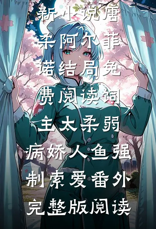 唐柔阿尔菲诺结局免费阅读饲主太柔弱,病娇人鱼强制索爱番外