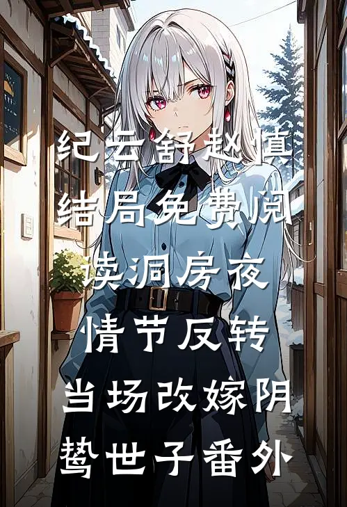 纪云舒赵慎结局免费阅读洞房夜情节反转，当场改嫁阴鸷世子番外