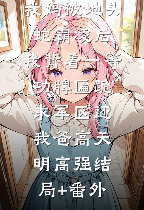 我妈被地头蛇霸凌后，我背着一等功牌匾跪求军区还我爸高天明高强结局+番外