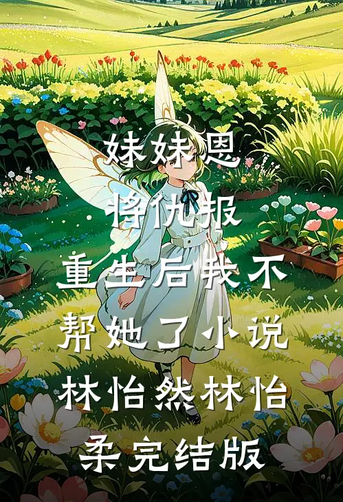 妹妹恩将仇报，重生后我不帮她了小说林怡然林怡柔完结版