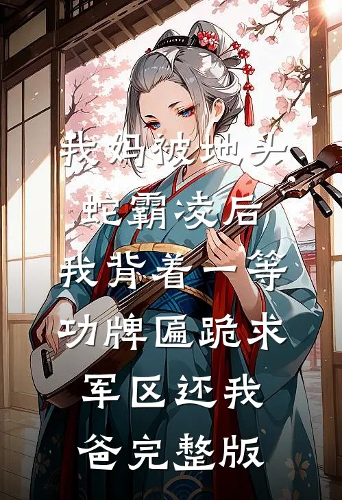 我妈被地头蛇霸凌后，我背着一等功牌匾跪求军区还我爸完整版
