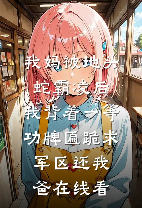 我妈被地头蛇霸凌后，我背着一等功牌匾跪求军区还我爸在线看