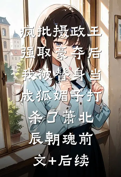 疯批摄政王强取豪夺后，我被替身当成狐媚子打杀了萧北辰朝瑰前文+后续