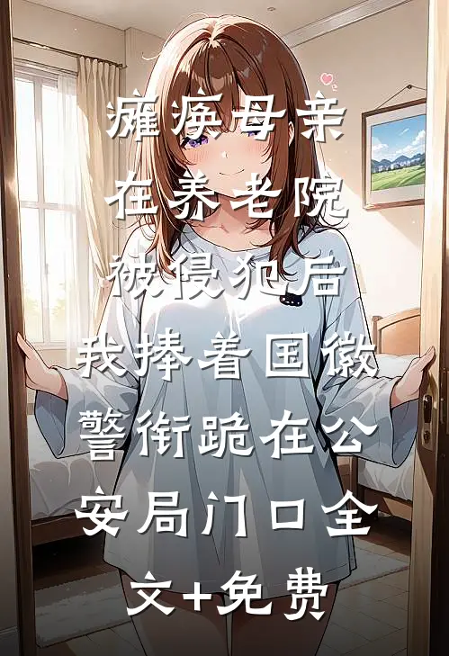 瘫痪母亲在养老院被侵犯后，我捧着国徽警衔跪在公安局门口全文+免费