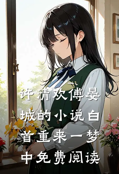 许清欢傅晏城的小说白首重来一梦中免费阅读