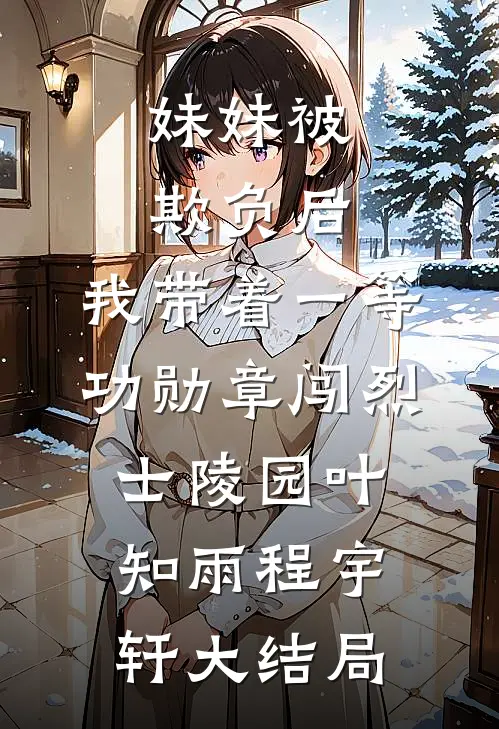 妹妹被欺负后，我带着一等功勋章闯烈士陵园叶知雨程宇轩大结局