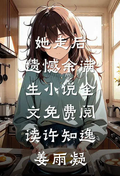 她走后，遗憾余满生小说全文免费阅读许知逸姜雨凝