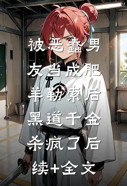 被恶蠢男友当成肥羊勒索后，黑道千金杀疯了后续+全文