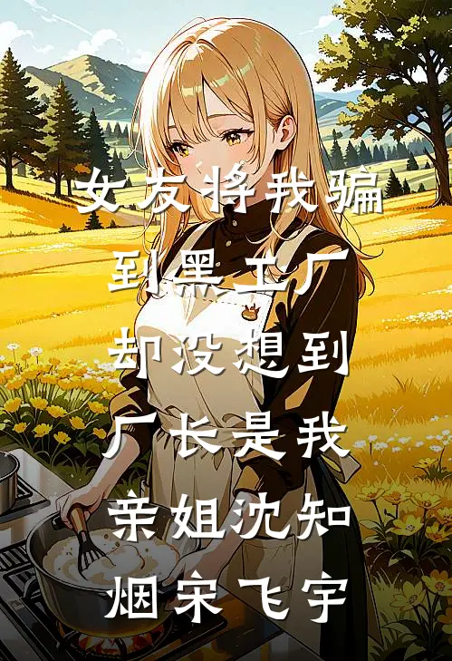 女友将我骗到黑工厂，却没想到厂长是我亲姐沈知烟宋飞宇