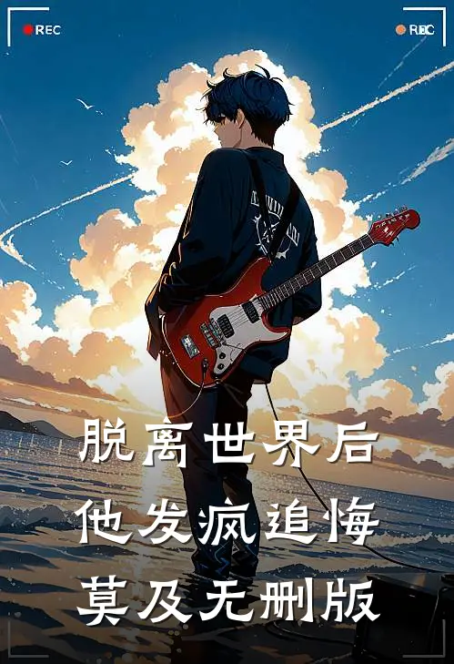 脱离世界后，他发疯追悔莫及无删版