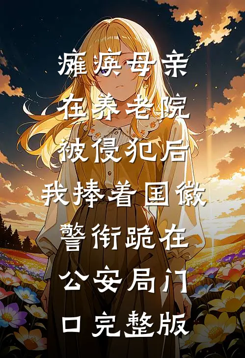 瘫痪母亲在养老院被侵犯后，我捧着国徽警衔跪在公安局门口完整版
