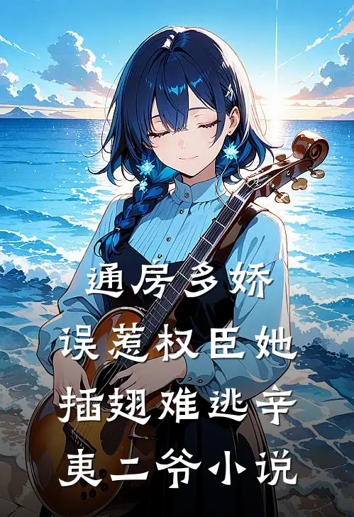 通房多娇：误惹权臣她插翅难逃辛夷二爷小说
