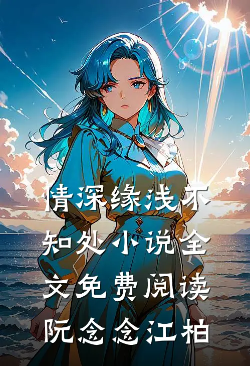 情深缘浅不知处小说全文免费阅读阮念念江柏