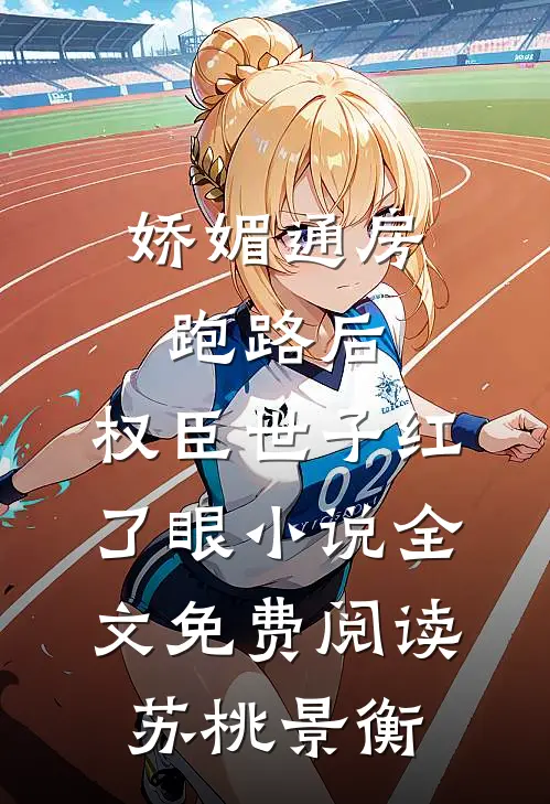 娇媚通房跑路后，权臣世子红了眼小说全文免费阅读苏桃景衡