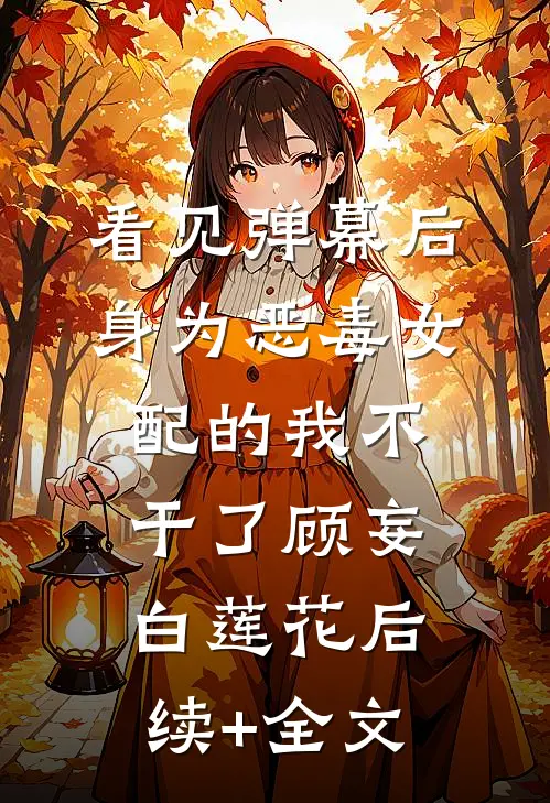看见弹幕后，身为恶毒女配的我不干了顾妄白莲花后续+全文