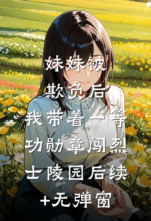 妹妹被欺负后，我带着一等功勋章闯烈士陵园后续+无弹窗