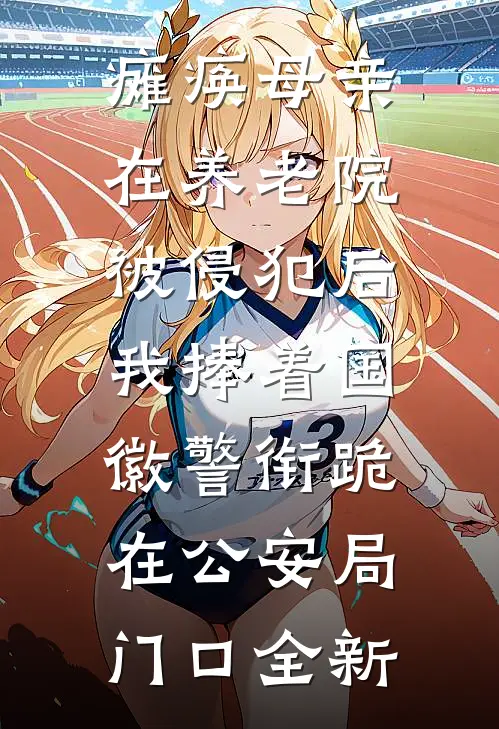 瘫痪母亲在养老院被侵犯后，我捧着国徽警衔跪在公安局门口全新