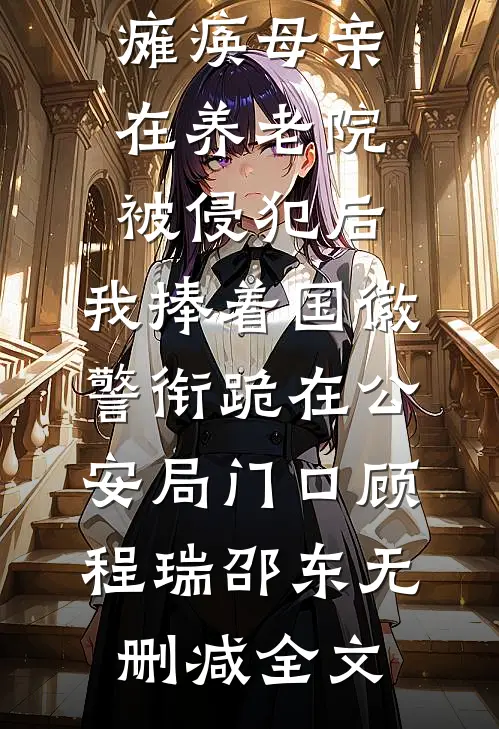 瘫痪母亲在养老院被侵犯后，我捧着国徽警衔跪在公安局门口顾程瑞邵东无删减全文