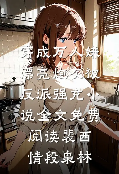 穿成万人嫌，漂亮炮灰被反派强充小说全文免费阅读裴西情段枭林