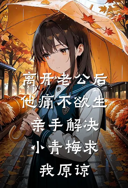 离开老公后他痛不欲生，亲手解决小青梅求我原谅