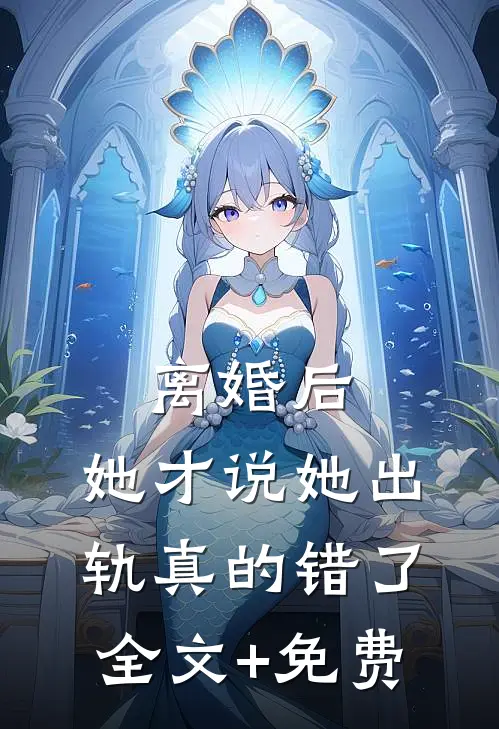 离婚后，她才说她出轨真的错了全文+免费
