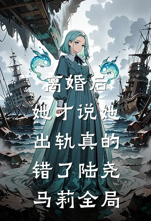 离婚后，她才说她出轨真的错了陆尧马莉全局
