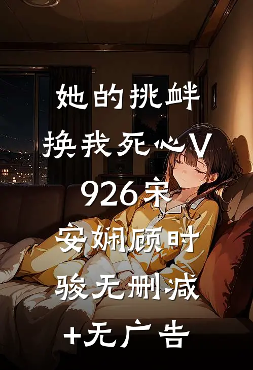 她的挑衅，换我死心V926宋安娴顾时骏无删减+无广告