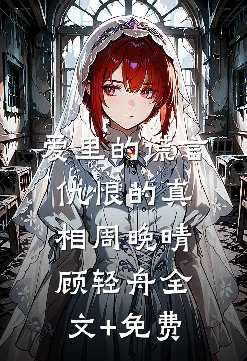 爱里的谎言，仇恨的真相周晚晴顾轻舟全文+免费