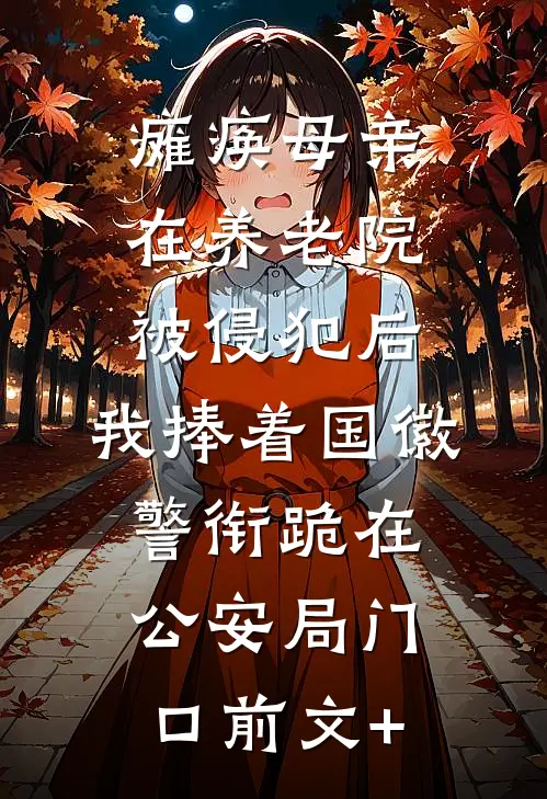瘫痪母亲在养老院被侵犯后，我捧着国徽警衔跪在公安局门口前文+