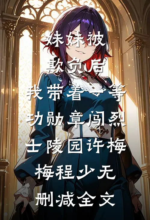 妹妹被欺负后，我带着一等功勋章闯烈士陵园许梅梅程少无删减全文