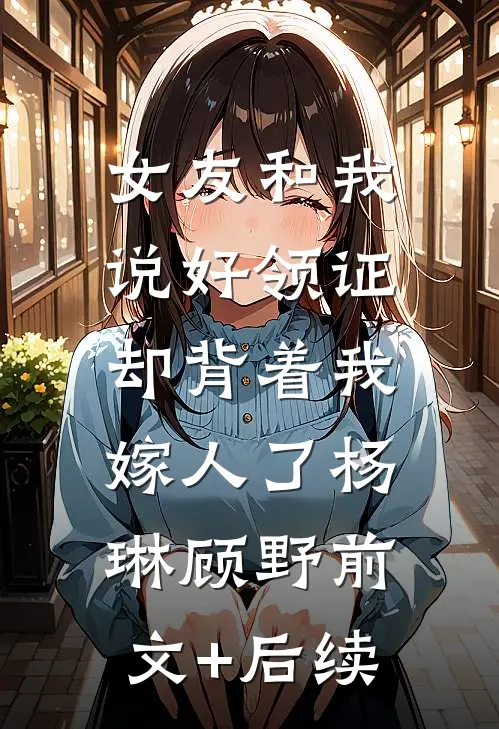 女友和我说好领证，却背着我嫁人了杨琳顾野前文+后续