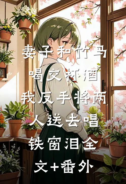 妻子和竹马喝交杯酒，我反手将两人送去唱铁窗泪全文+番外