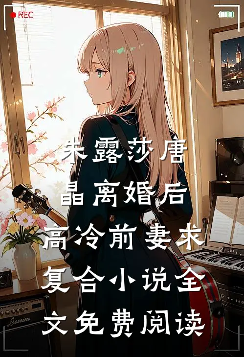 朱露莎唐晶离婚后，高冷前妻求复合小说全文免费阅读