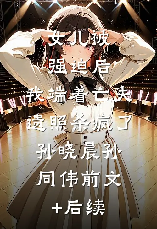 女儿被强迫后，我端着亡夫遗照杀疯了。孙晓晨孙同伟前文+后续