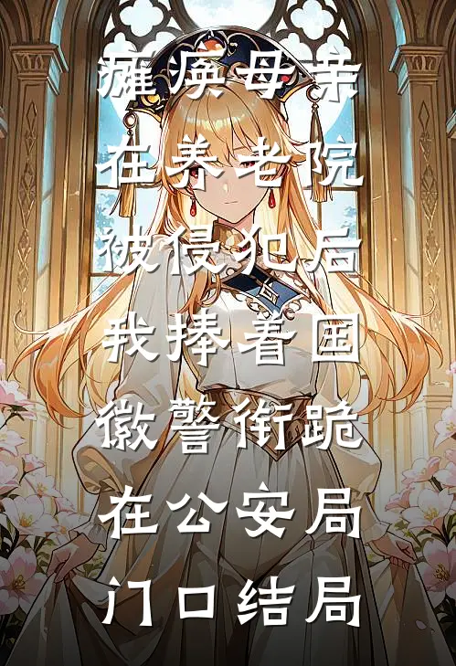 瘫痪母亲在养老院被侵犯后，我捧着国徽警衔跪在公安局门口结局