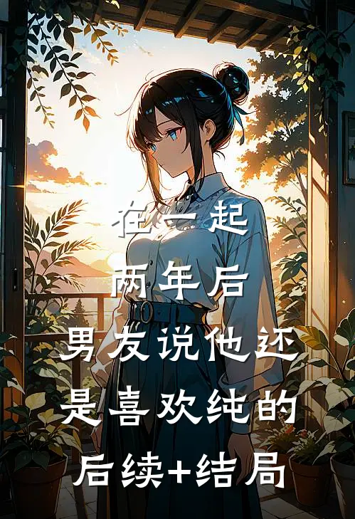 在一起两年后，男友说他还是喜欢纯的后续+结局