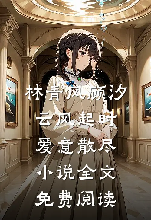 林青风顾汐云风起时爱意散尽小说全文免费阅读