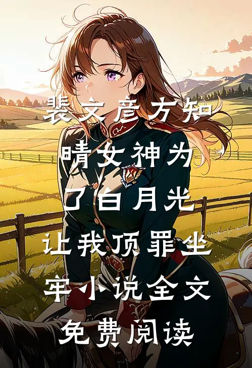 裴文彦方知晴女神为了白月光，让我顶罪坐牢小说全文免费阅读