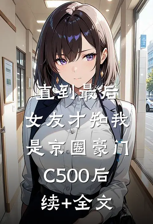 直到最后，女友才知我是京圈豪门C500后续+全文